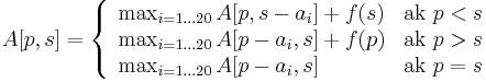 A[p,s]=\left\{{\begin{array}{ll}\max _{{i=1\dots 20}}A[p,s-a_{i}]+f(s)&{\mbox{ak }}p<s\\\max _{{i=1\dots 20}}A[p-a_{i},s]+f(p)&{\mbox{ak }}p>s\\\max _{{i=1\dots 20}}A[p-a_{i},s]&{\mbox{ak }}p=s\\\end{array}}\right.