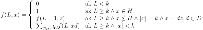 f(L,x)=\left\{{\begin{array}{ll}0&{\mbox{ak }}L<k\\1&{\mbox{ak }}L\geq k\wedge x\in H\\f(L-1,z)&{\mbox{ak }}L\geq k\wedge x\notin H\wedge |x|=k\wedge x=dz,d\in D\\\sum _{{d\in D}}q_{d}f(L,xd)&{\mbox{ak }}L\geq k\wedge |x|<k\\\end{array}}\right.