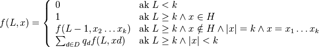 f(L,x)=\left\{{\begin{array}{ll}0&{\mbox{ak }}L<k\\1&{\mbox{ak }}L\geq k\wedge x\in H\\f(L-1,x_{2}\dots x_{k})&{\mbox{ak }}L\geq k\wedge x\notin H\wedge |x|=k\wedge x=x_{1}\dots x_{k}\\\sum _{{d\in D}}q_{d}f(L,xd)&{\mbox{ak }}L\geq k\wedge |x|<k\\\end{array}}\right.