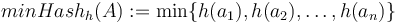 minHash_{h}(A):=\min\{h(a_{1}),h(a_{2}),\ldots ,h(a_{n})\}