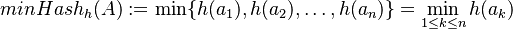 minHash_{h}(A):=\min\{h(a_{1}),h(a_{2}),\ldots ,h(a_{n})\}=\min _{{1\leq k\leq n}}h(a_{k})